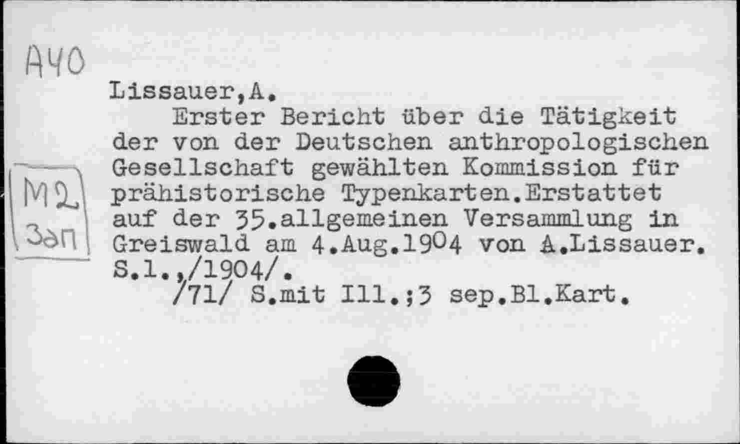 ﻿Llssauer,A.
Erster Bericht über die Tätigkeit der von der Deutschen anthropologischen Gesellschaft gewählten Kommission für prähistorische Typenkarten.Erstattet auf der 55.allgemeinen Versammlung in Greiswald am 4.Aug.19°4 von A.Lissauer. S.1../19O4/.
/71/ S.mit Ill.;5 sep.Bl.Kart.